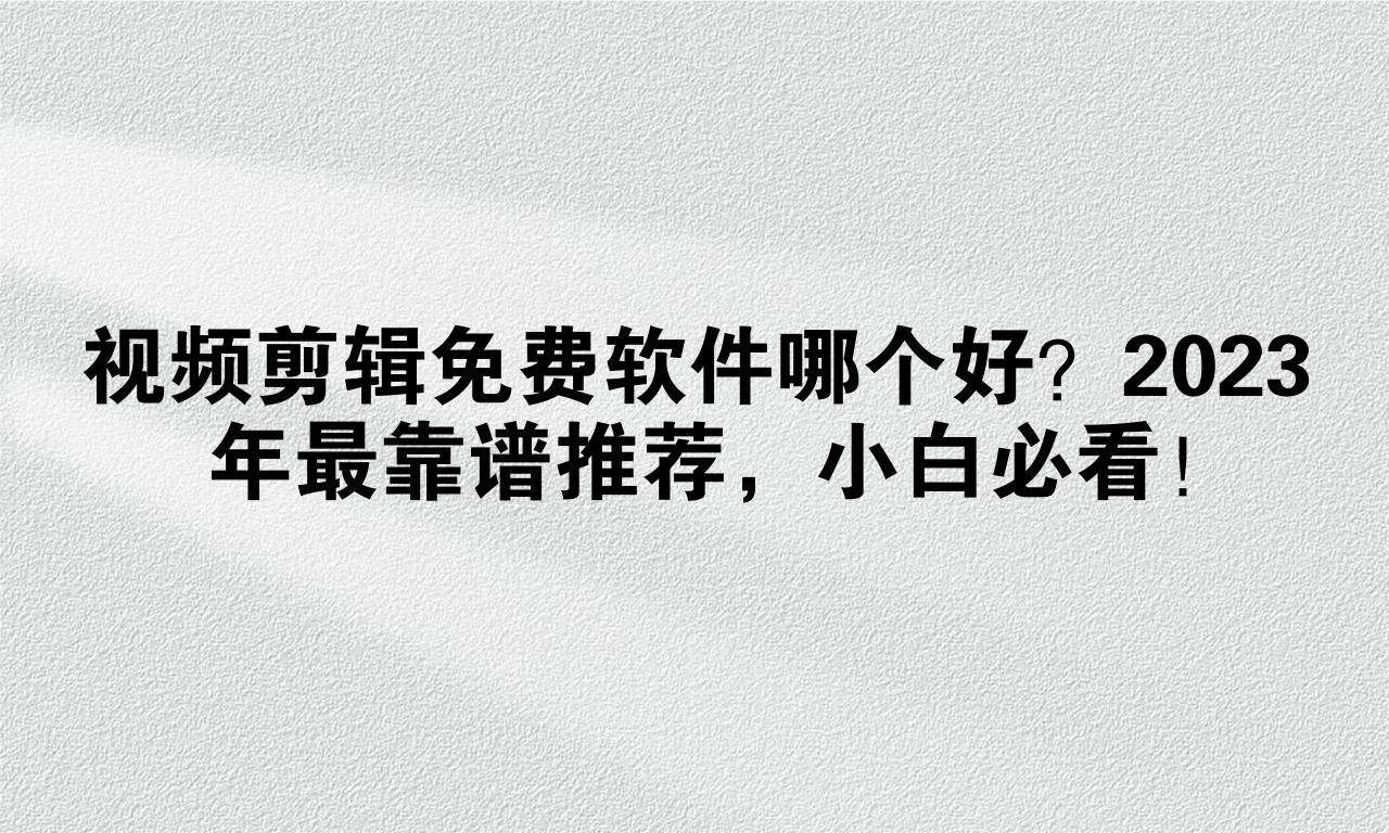 视频剪辑免费软件哪个好？2023年最靠谱推荐，小白必看！