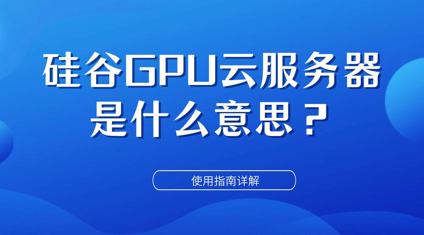 硅谷GPU云服务器是什么意思？使用指南详解
