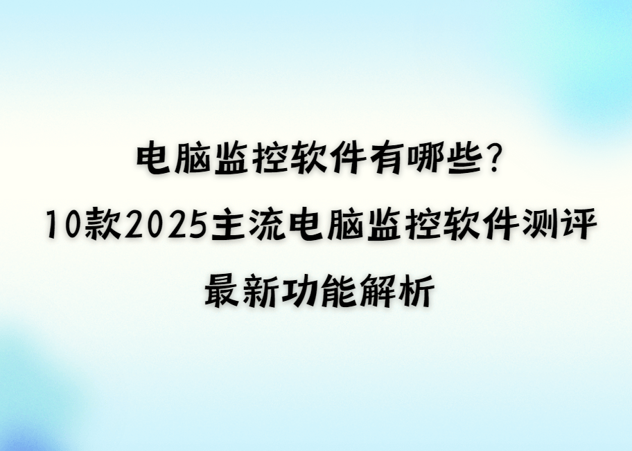 电脑监控软件有哪些？10款2025主流电脑监控软件测评，最新功能解析