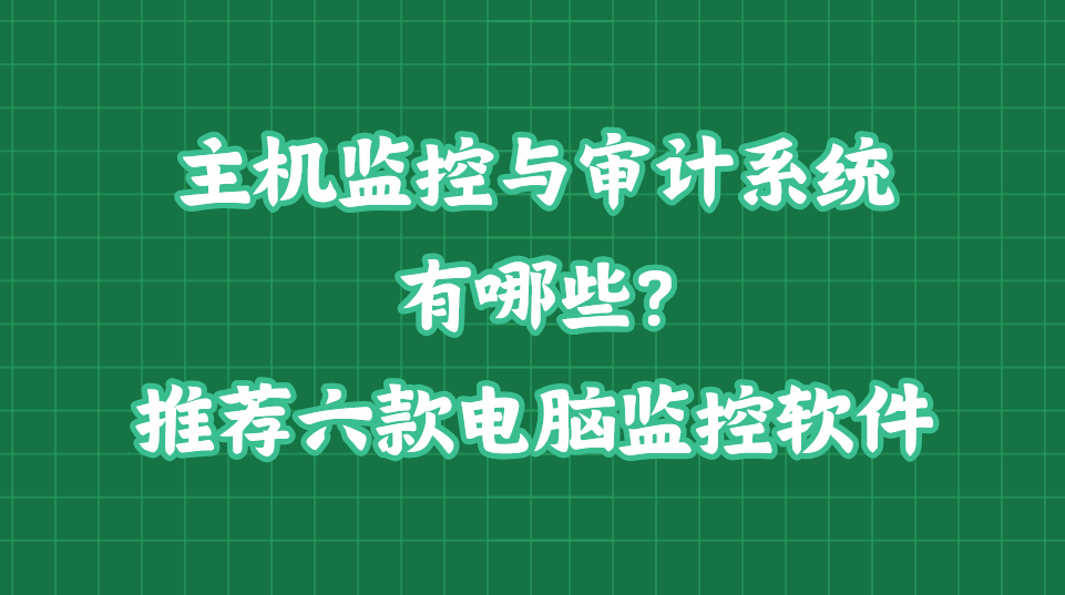 主机监控与审计系统有哪些?推荐六款电脑监控软件,25年最新整理