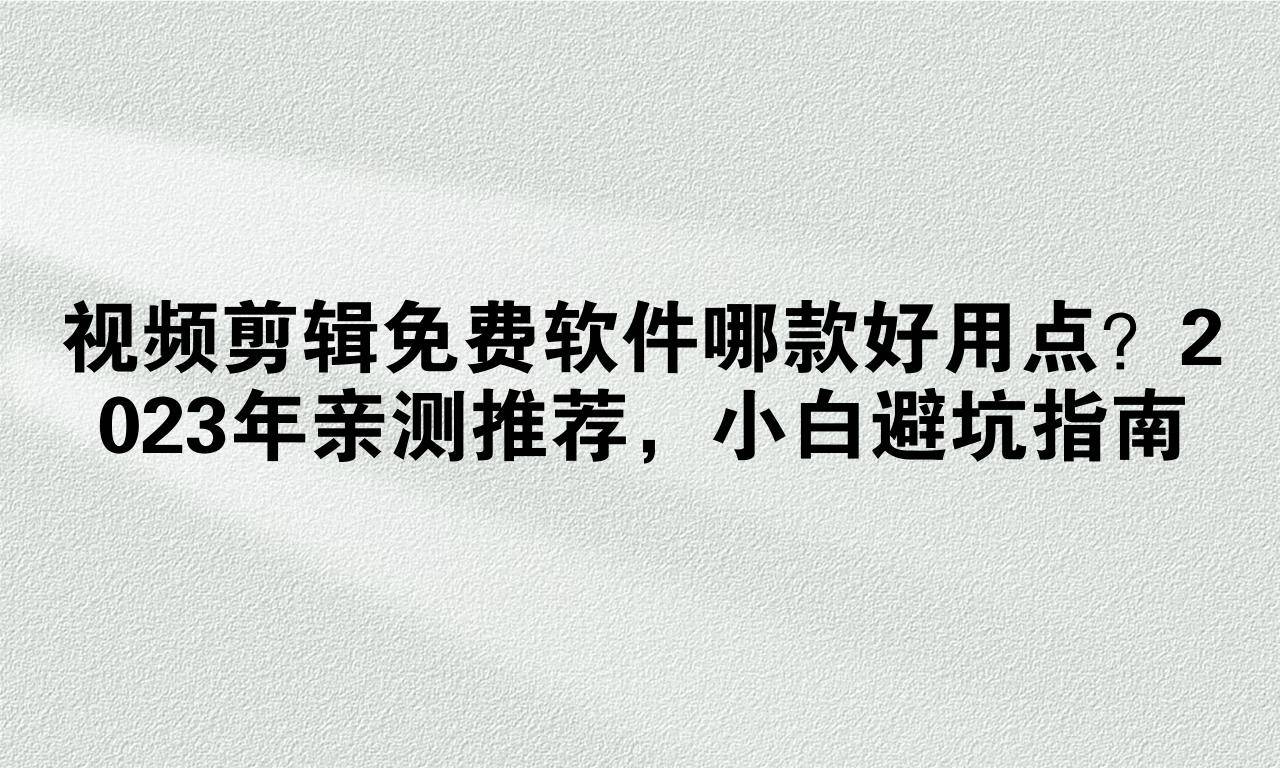 视频剪辑免费软件哪款好用点？2023年亲测推荐，小白避坑指南