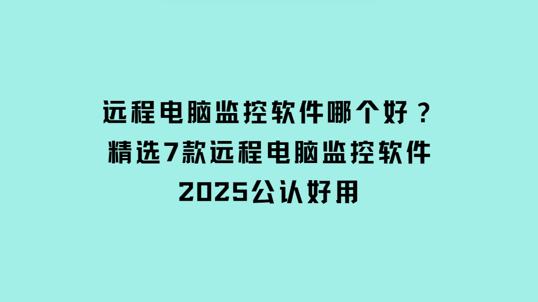 远程电脑监控软件哪个好？精选7款远程电脑监控软件，2025公认好用