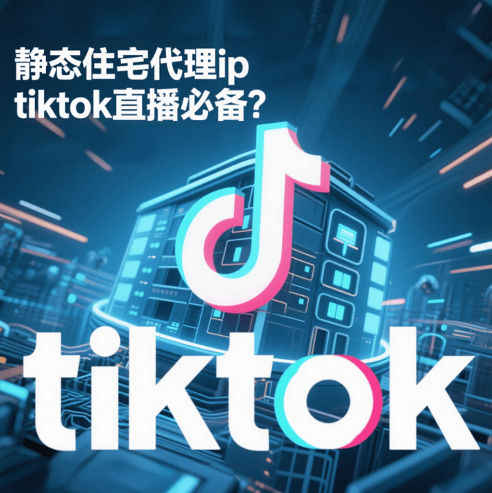 静态住宅代理ip是什么意思？tiktok直播必备？